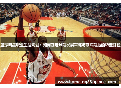 篮球明星职业生涯规划:如何制定长期发展策略与巅峰期后的转型路径 篮球明星职业生涯规划:如何制定长期发展策略与巅峰期后的转型路径