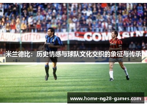 米兰德比：历史情感与球队文化交织的象征与传承