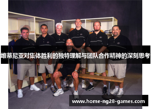 维蒂尼亚对集体胜利的独特理解与团队合作精神的深刻思考
