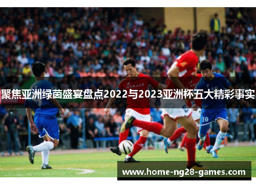 聚焦亚洲绿茵盛宴盘点2022与2023亚洲杯五大精彩事实