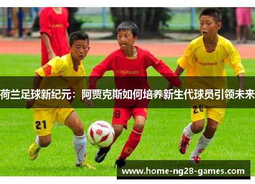 荷兰足球新纪元：阿贾克斯如何培养新生代球员引领未来