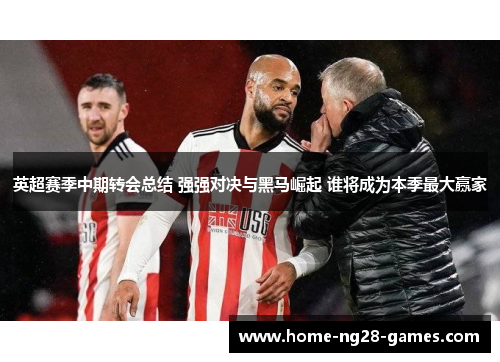 英超赛季中期转会总结 强强对决与黑马崛起 谁将成为本季最大赢家
