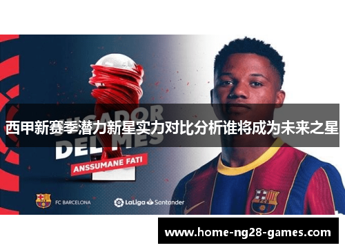 西甲新赛季潜力新星实力对比分析谁将成为未来之星