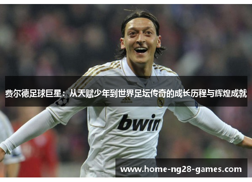 费尔德足球巨星:从天赋少年到世界足坛传奇的成长历程与辉煌成就 费尔德足球巨星:从天赋少年到世界足坛传奇的成长历程与辉煌成就