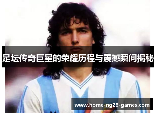 足坛传奇巨星的荣耀历程与震撼瞬间揭秘 足坛传奇巨星的荣耀历程与震撼瞬间揭秘