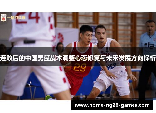 连败后的中国男篮战术调整心态修复与未来发展方向探析 连败后的中国男篮战术调整心态修复与未来发展方向探析