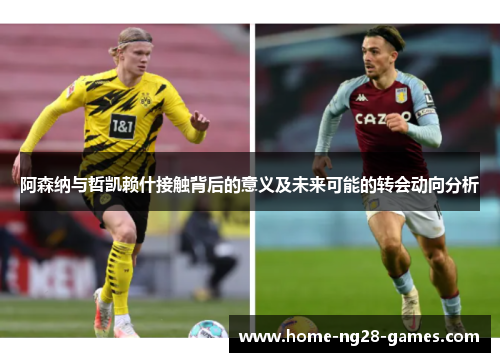 阿森纳与哲凯赖什接触背后的意义及未来可能的转会动向分析