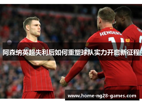 阿森纳英超失利后如何重塑球队实力开启新征程