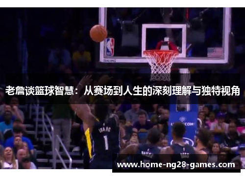 老詹谈篮球智慧：从赛场到人生的深刻理解与独特视角