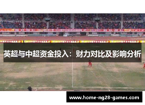 英超与中超资金投入：财力对比及影响分析