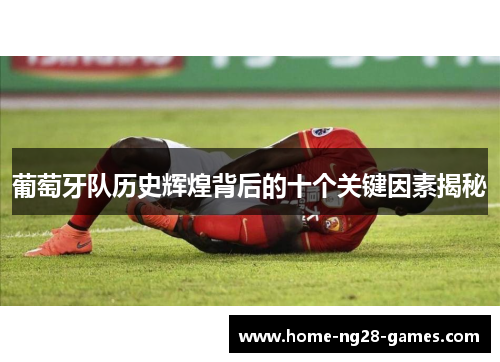 葡萄牙队历史辉煌背后的十个关键因素揭秘