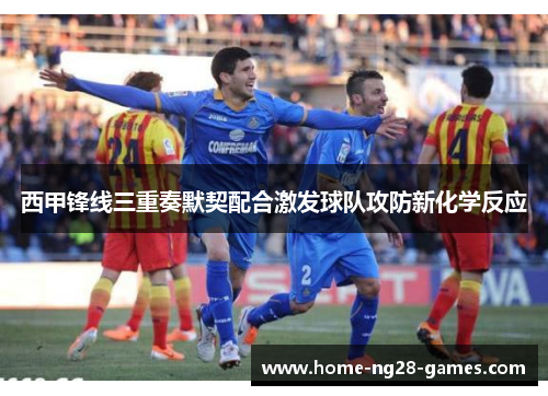 西甲锋线三重奏默契配合激发球队攻防新化学反应