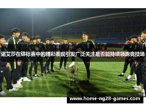 诺艾莎在锦标赛中的精彩表现引发广泛关注是否能持续领跑竞技场